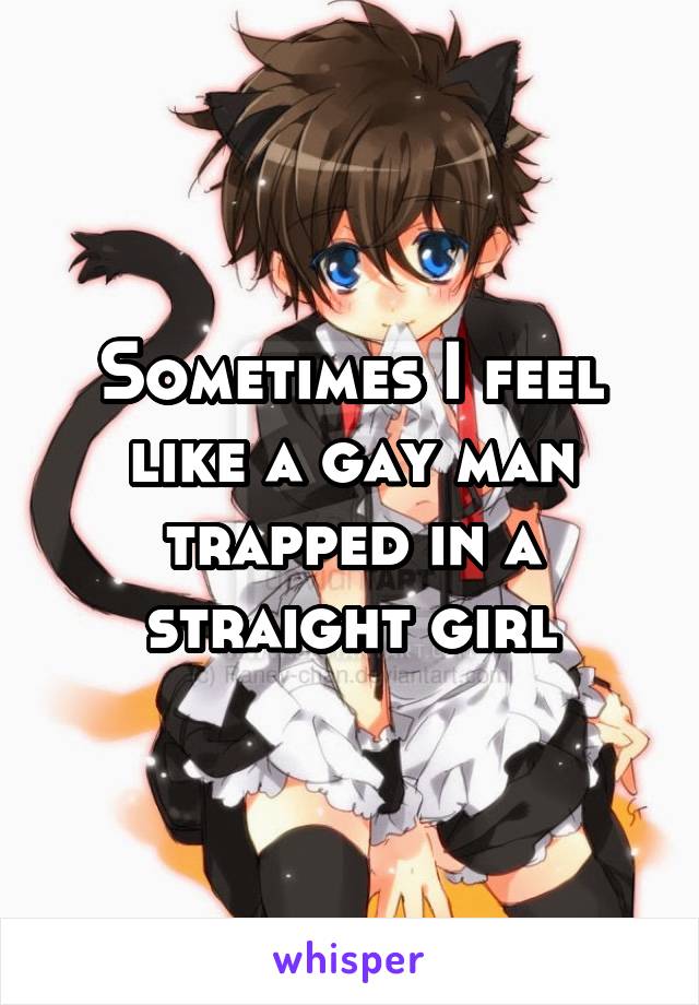 Sometimes I feel like a gay man trapped in a straight girl
