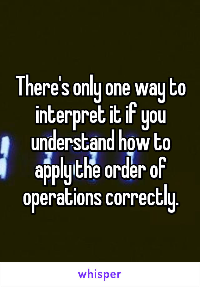 There's only one way to interpret it if you understand how to apply the order of operations correctly.