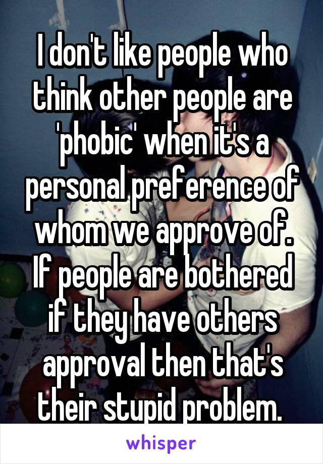 I don't like people who think other people are 'phobic' when it's a personal preference of whom we approve of. If people are bothered if they have others approval then that's their stupid problem. 