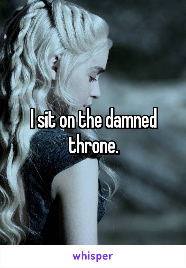 I sit on the damned throne.