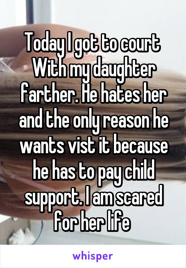 Today I got to court 
With my daughter farther. He hates her and the only reason he wants vist it because he has to pay child support. I am scared for her life 