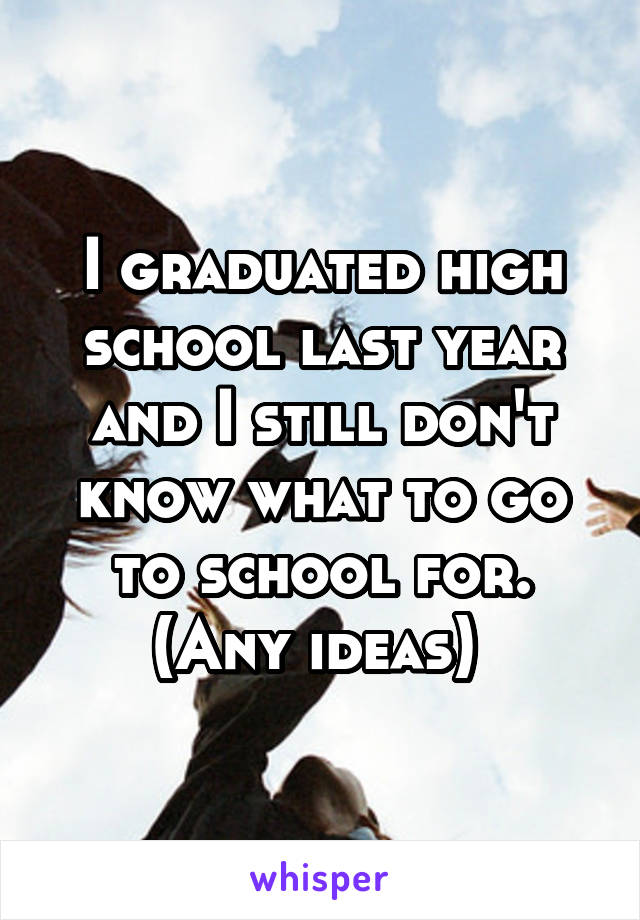 I graduated high school last year and I still don't know what to go to school for. (Any ideas) 