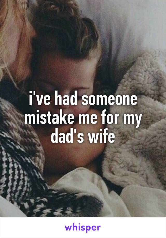 i've had someone mistake me for my dad's wife