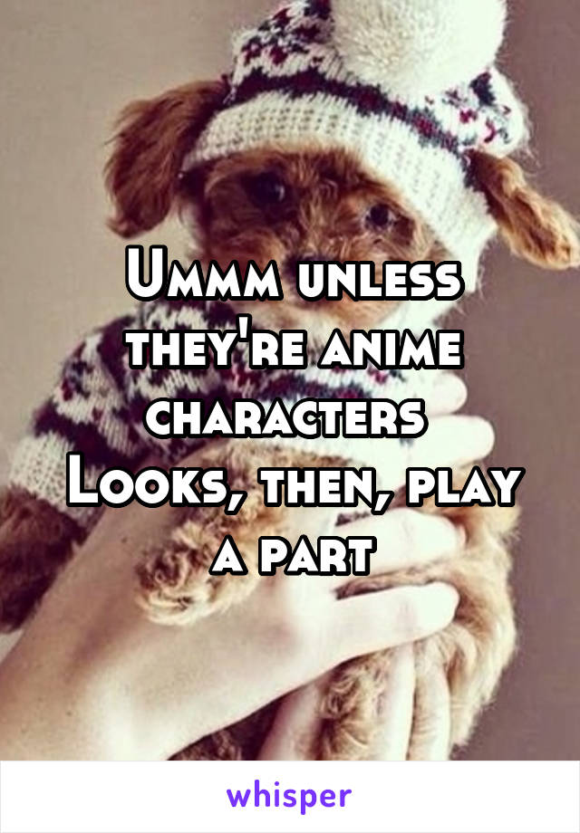 Ummm unless they're anime characters 
Looks, then, play a part