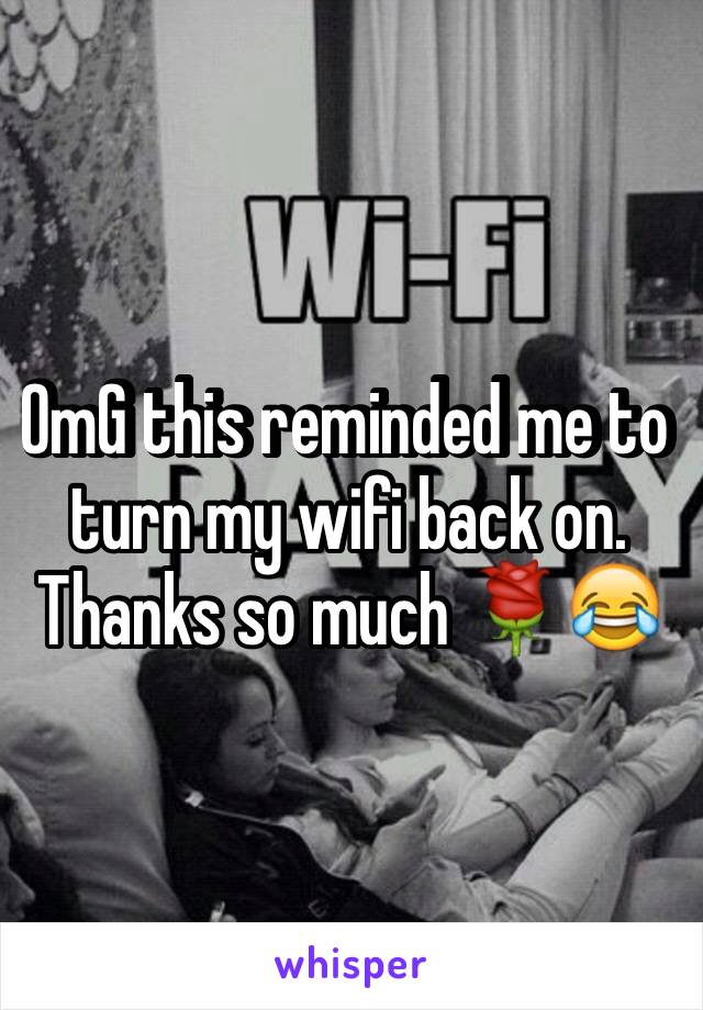 OmG this reminded me to turn my wifi back on. Thanks so much 🌹😂