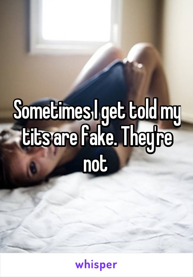 Sometimes I get told my tits are fake. They're not 