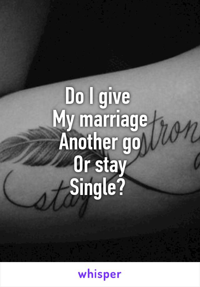 Do I give 
My marriage
Another go
Or stay
Single? 