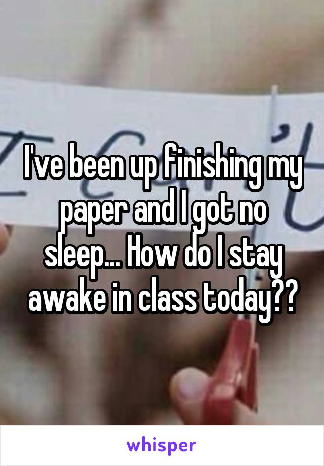 I've been up finishing my paper and I got no sleep... How do I stay awake in class today??