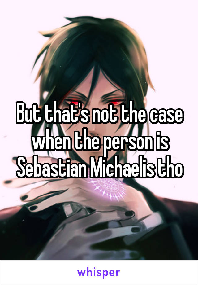 But that's not the case when the person is Sebastian Michaelis tho