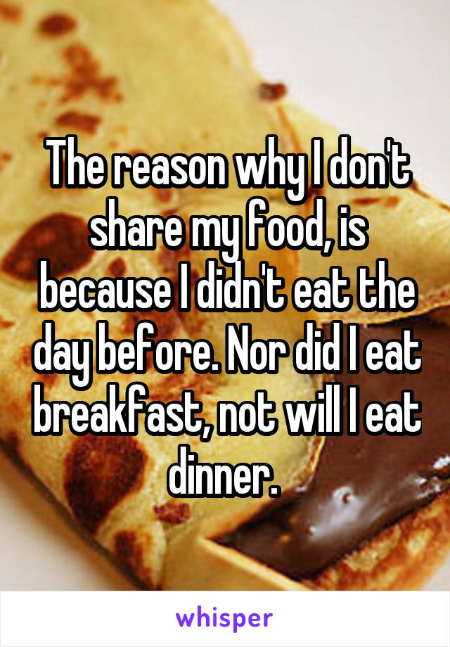 The reason why I don't share my food, is because I didn't eat the day before. Nor did I eat breakfast, not will I eat dinner. 