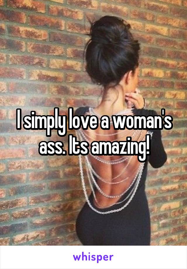 I simply love a woman's ass. Its amazing!