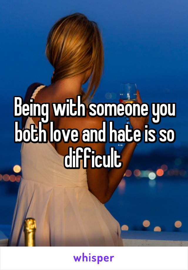 Being with someone you both love and hate is so difficult 
