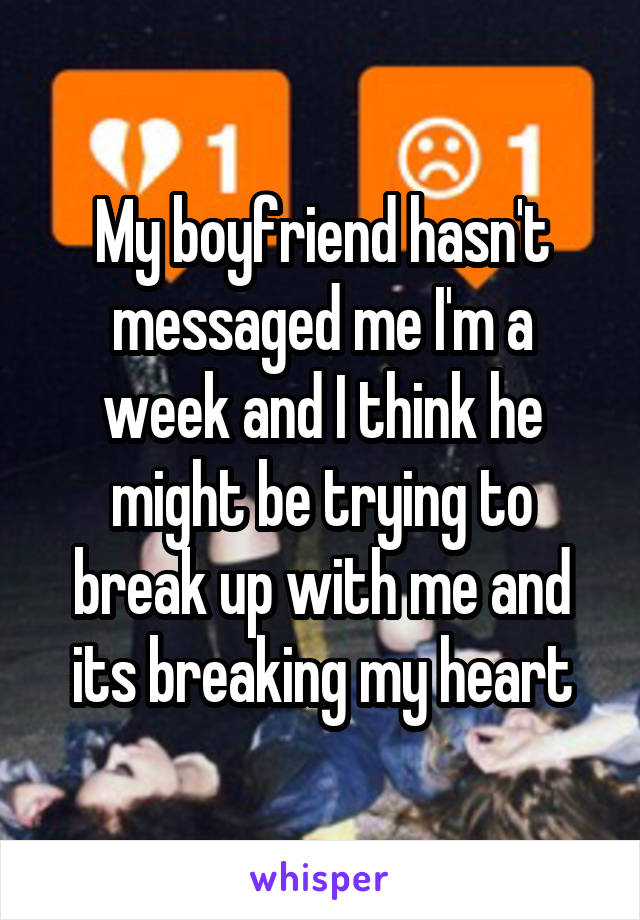 My boyfriend hasn't messaged me I'm a week and I think he might be trying to break up with me and its breaking my heart