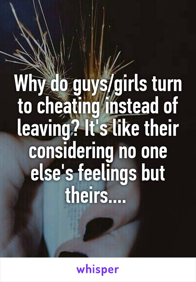 Why do guys/girls turn to cheating instead of leaving? It's like their considering no one else's feelings but theirs.... 