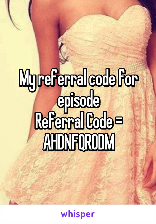 My referral code for episode
Referral Code = AHDNFQR0DM
