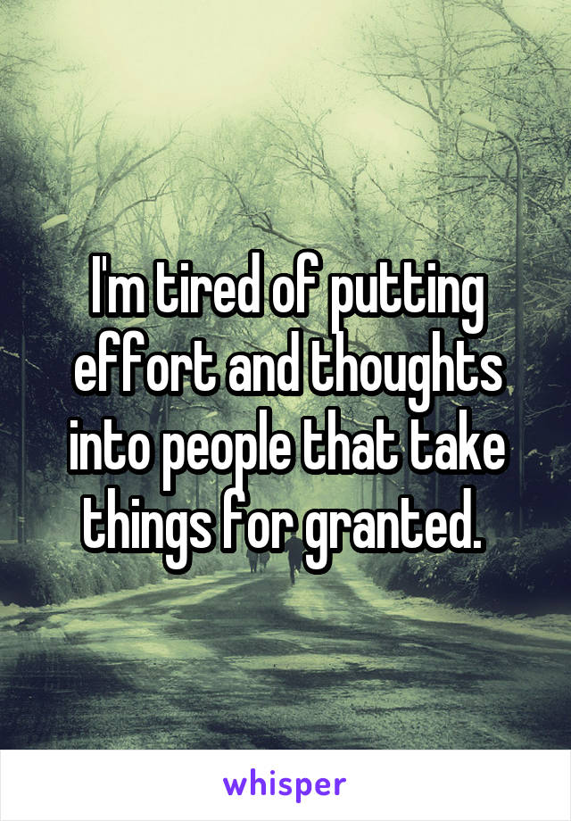 I'm tired of putting effort and thoughts into people that take things for granted. 