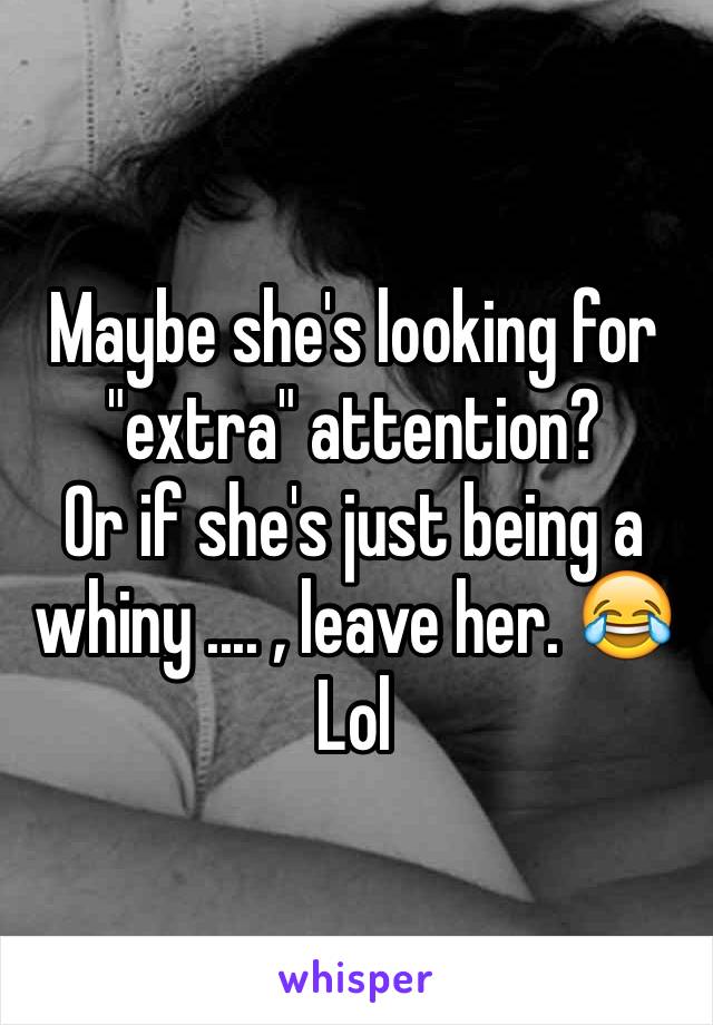 Maybe she's looking for "extra" attention?
Or if she's just being a whiny .... , leave her. 😂 Lol
