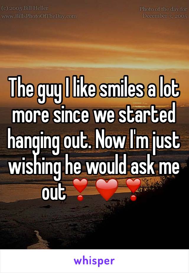 The guy I like smiles a lot more since we started hanging out. Now I'm just wishing he would ask me out❣❤️❣