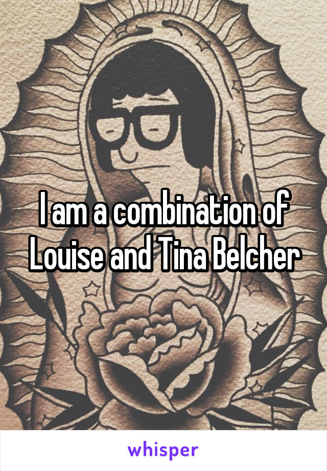 I am a combination of Louise and Tina Belcher