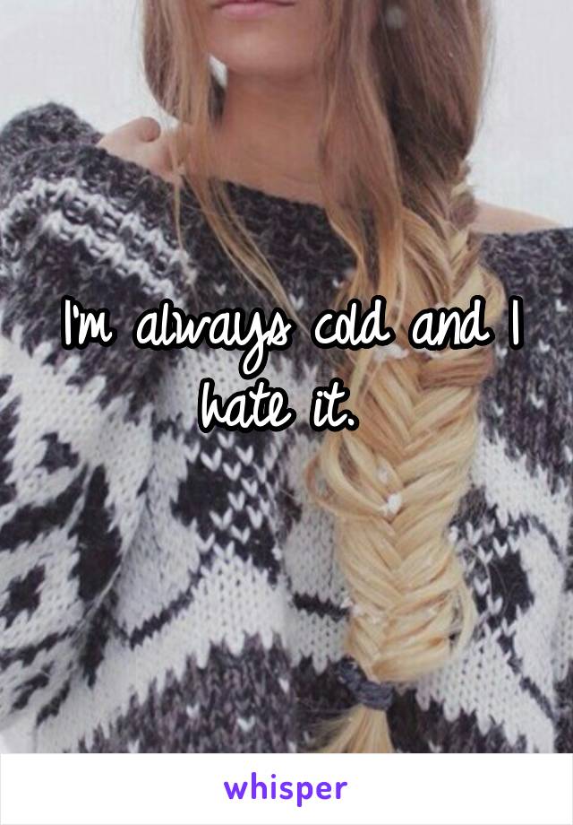 I'm always cold and I hate it. 
