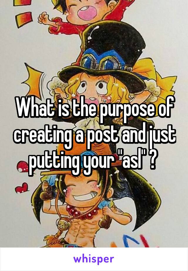 What is the purpose of creating a post and just putting your "asl" ? 
