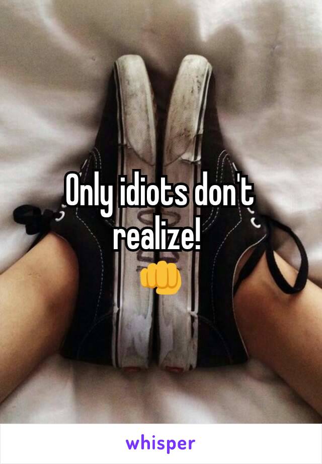Only idiots don't realize! 
👊