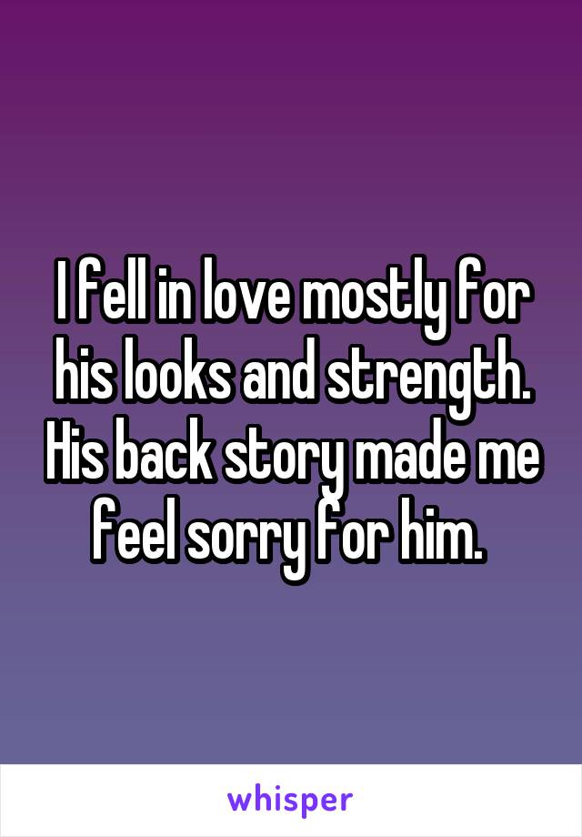 I fell in love mostly for his looks and strength. His back story made me feel sorry for him. 