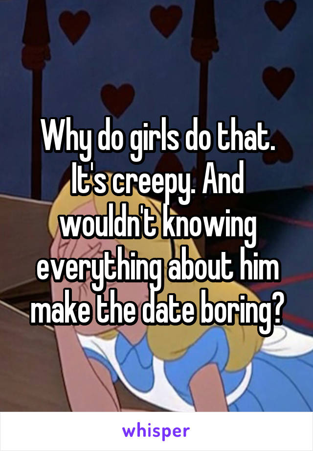 Why do girls do that. It's creepy. And wouldn't knowing everything about him make the date boring?