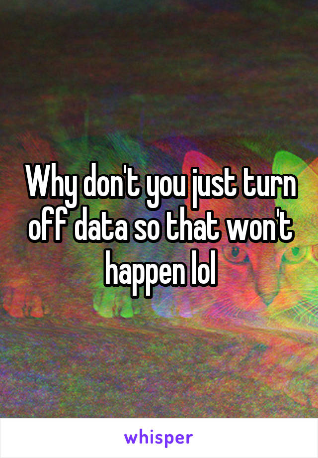 Why don't you just turn off data so that won't happen lol