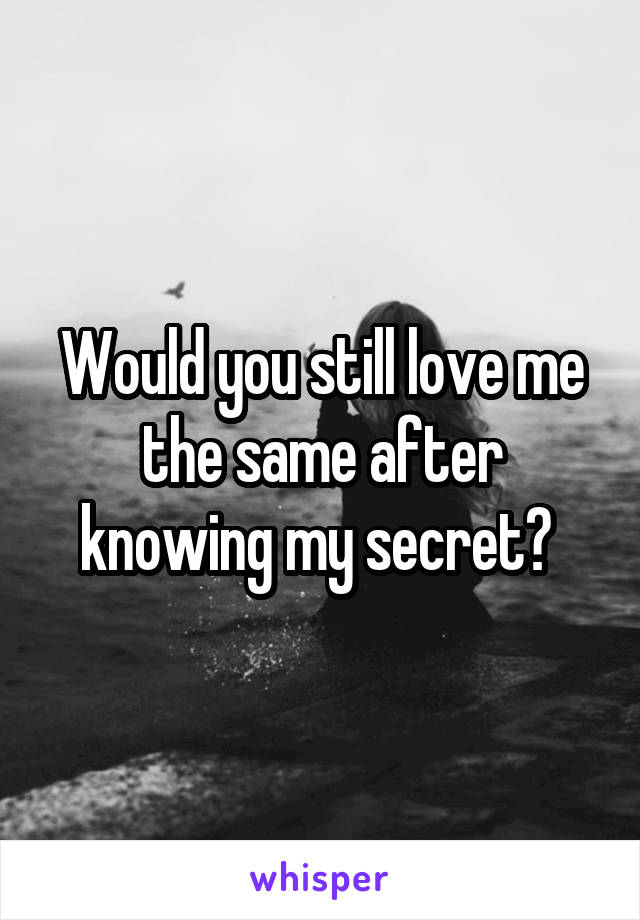 Would you still love me the same after knowing my secret? 