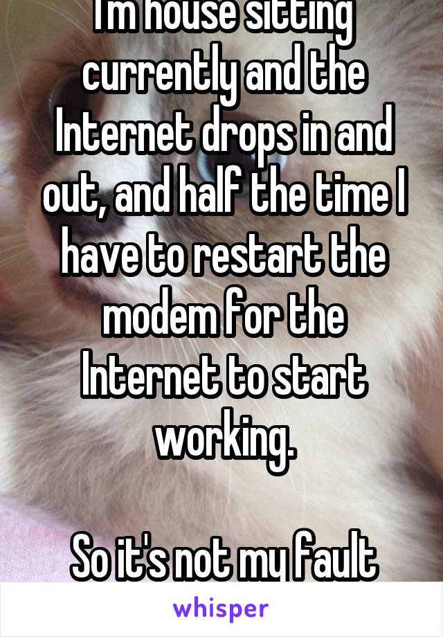 I'm house sitting currently and the Internet drops in and out, and half the time I have to restart the modem for the Internet to start working.

So it's not my fault 100% of the time.