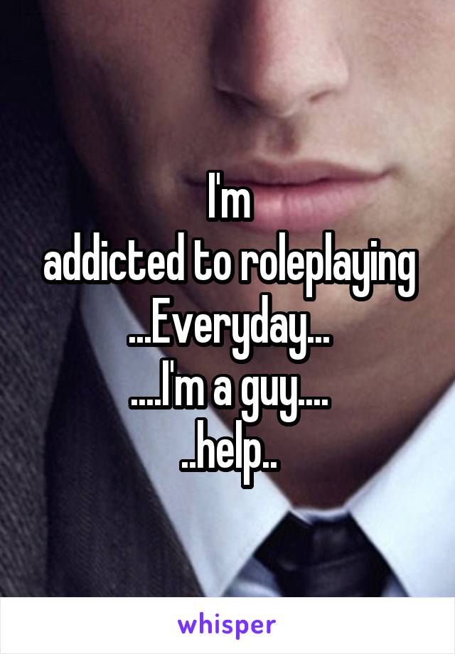 I'm
addicted to roleplaying
...Everyday...
....I'm a guy....
..help..