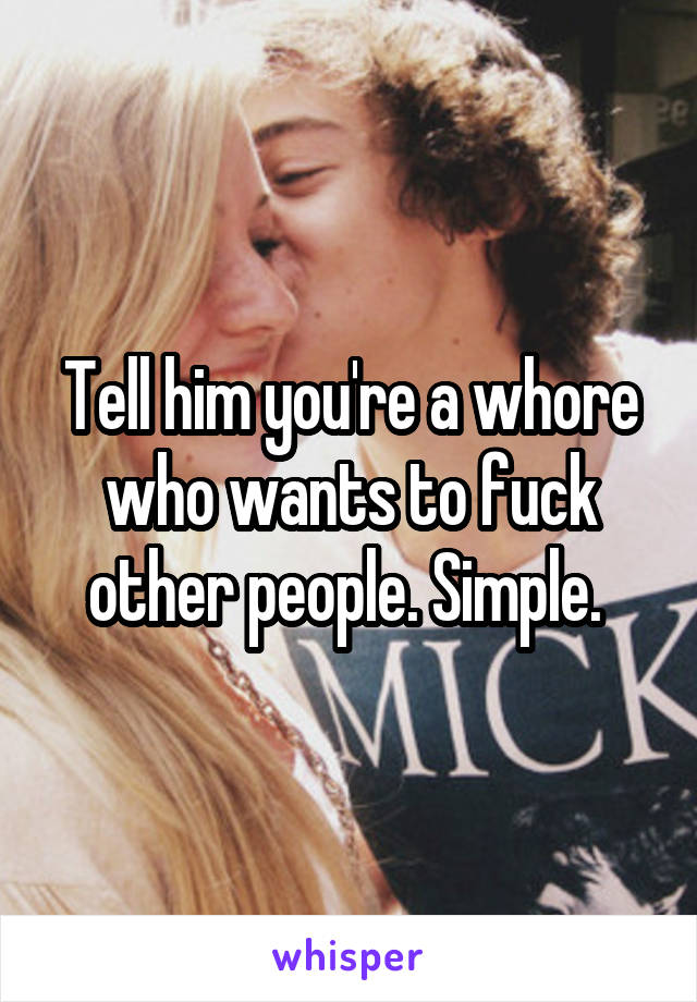 Tell him you're a whore who wants to fuck other people. Simple. 