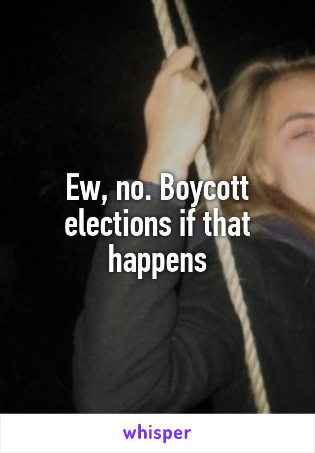 Ew, no. Boycott elections if that happens