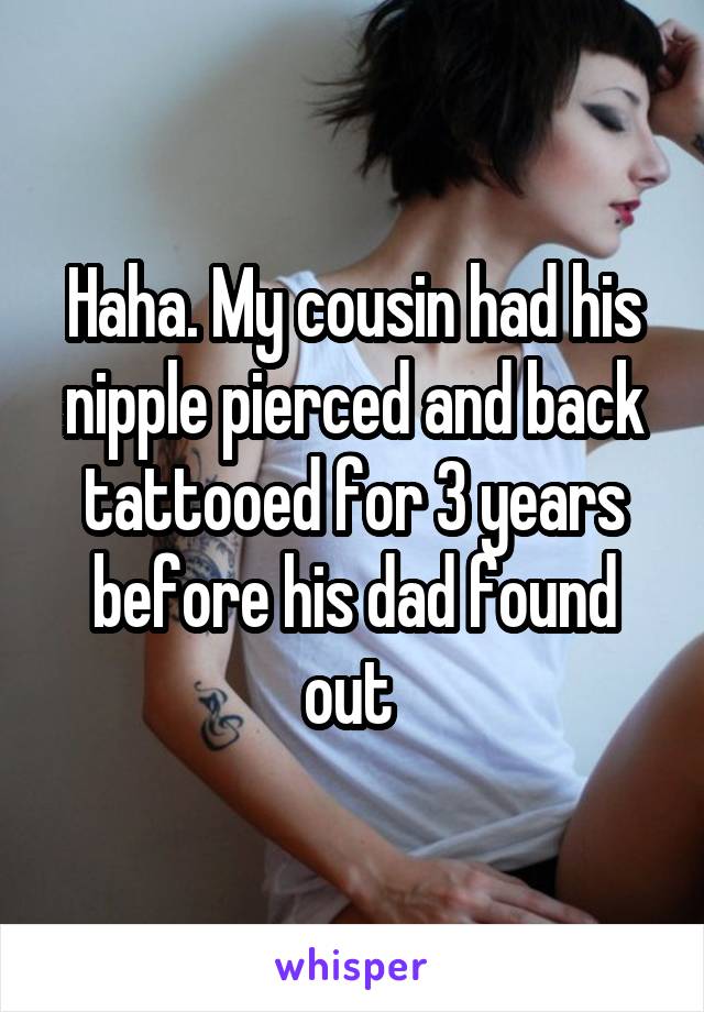 Haha. My cousin had his nipple pierced and back tattooed for 3 years before his dad found out 