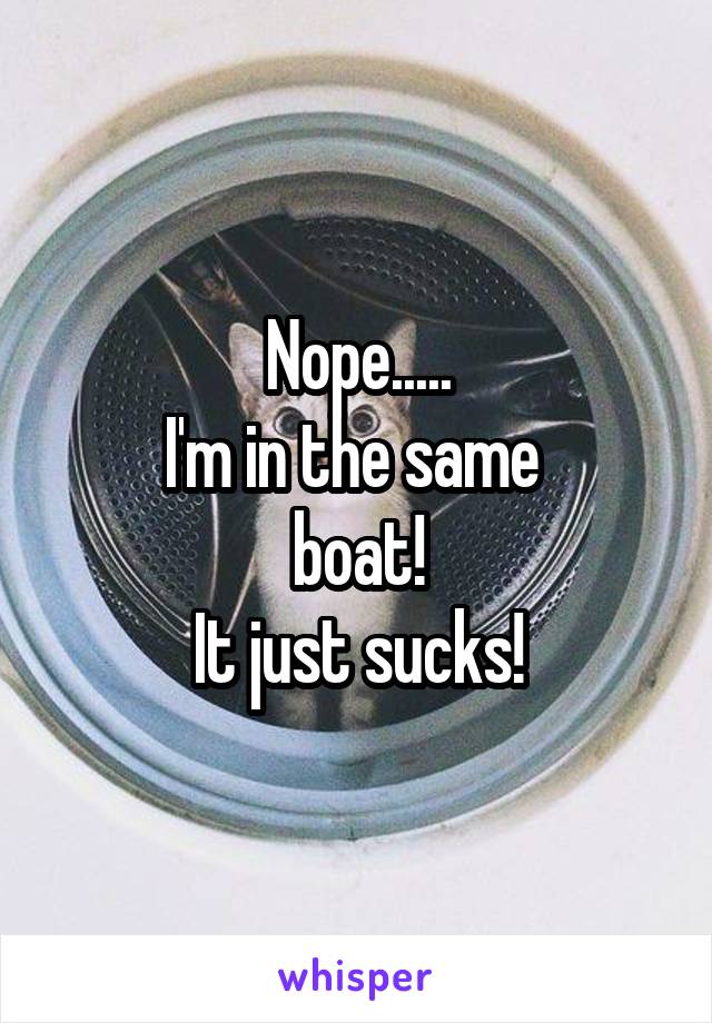 Nope.....
I'm in the same 
boat!
It just sucks!