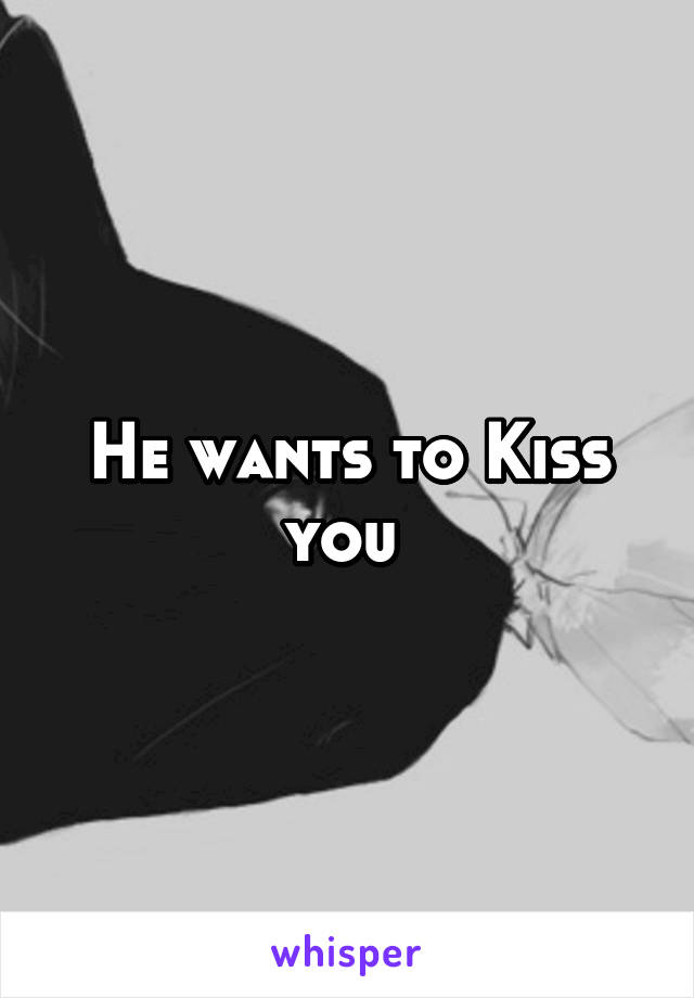 He wants to Kiss you 