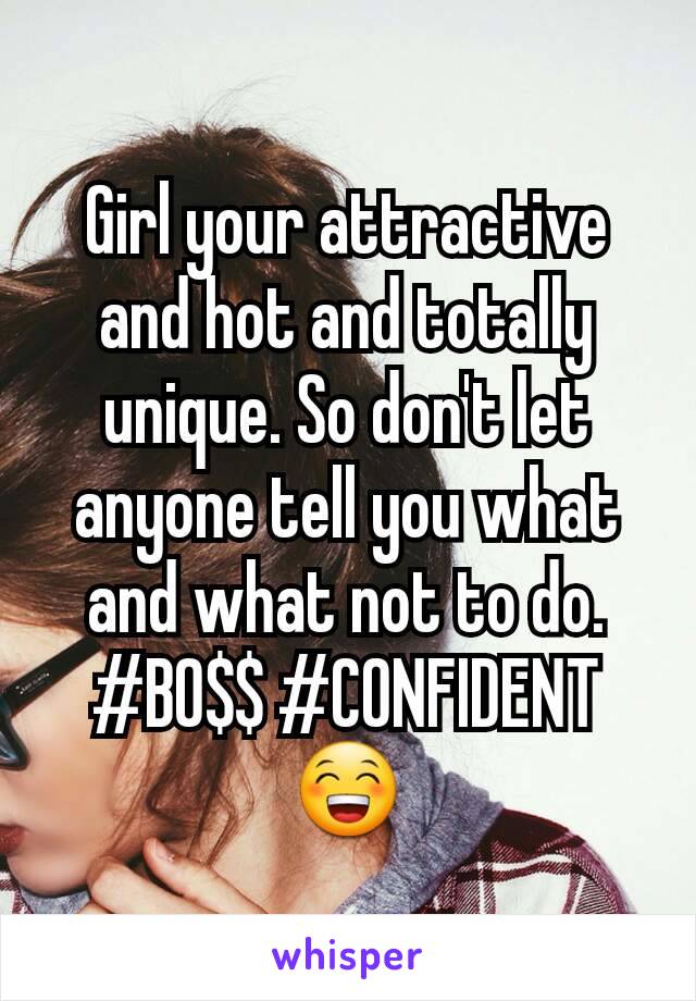 Girl your attractive and hot and totally unique. So don't let anyone tell you what and what not to do. #BO$$ #CONFIDENT😁