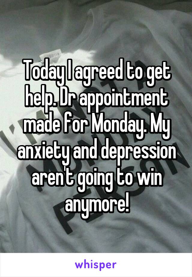 Today I agreed to get help. Dr appointment made for Monday. My anxiety and depression aren't going to win anymore!