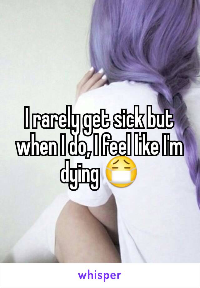 I rarely get sick but when I do, I feel like I'm dying 😷