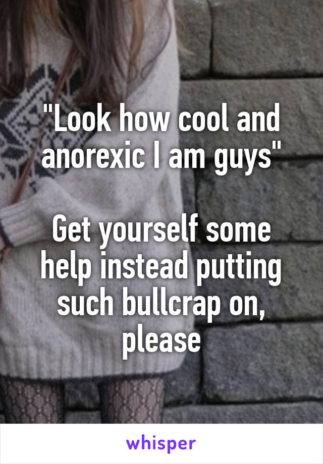 "Look how cool and anorexic I am guys"

Get yourself some help instead putting such bullcrap on, please