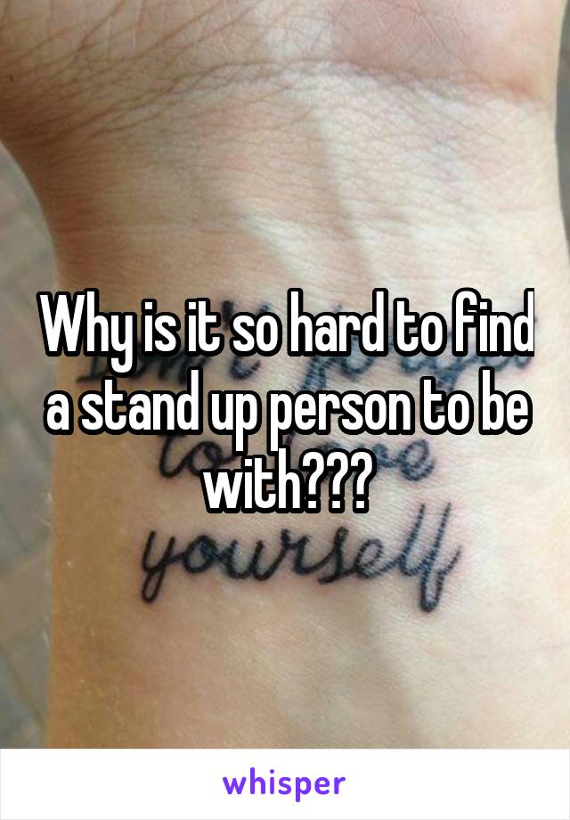 Why is it so hard to find a stand up person to be with???
