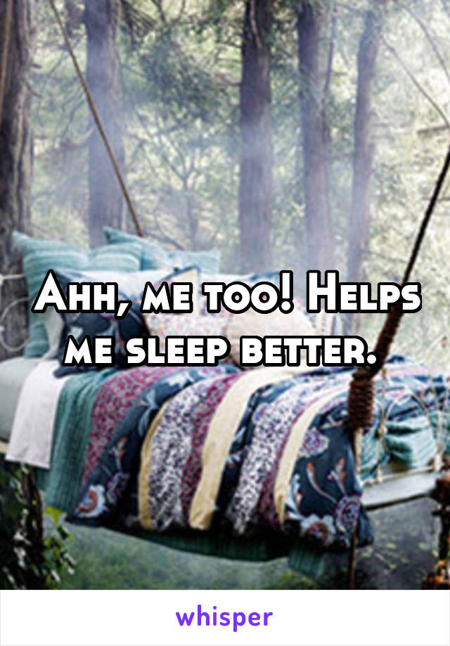 Ahh, me too! Helps me sleep better. 