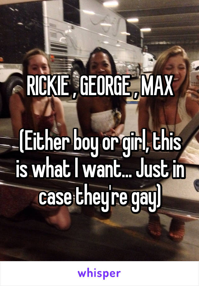 RICKIE , GEORGE , MAX

(Either boy or girl, this is what I want... Just in case they're gay)