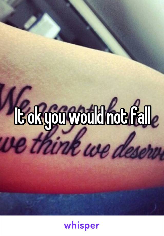 It ok you would not fall