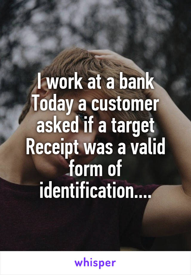 I work at a bank
Today a customer asked if a target Receipt was a valid form of identification....