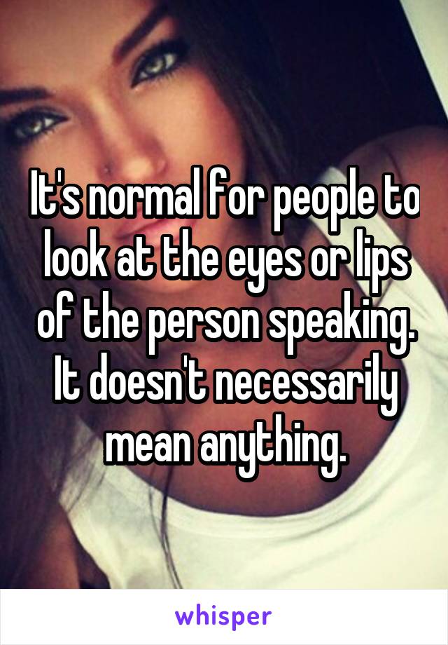 It's normal for people to look at the eyes or lips of the person speaking. It doesn't necessarily mean anything.