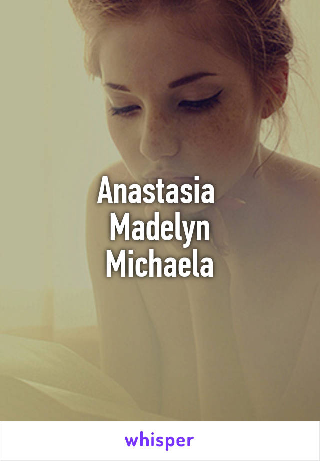 Anastasia 
Madelyn
Michaela