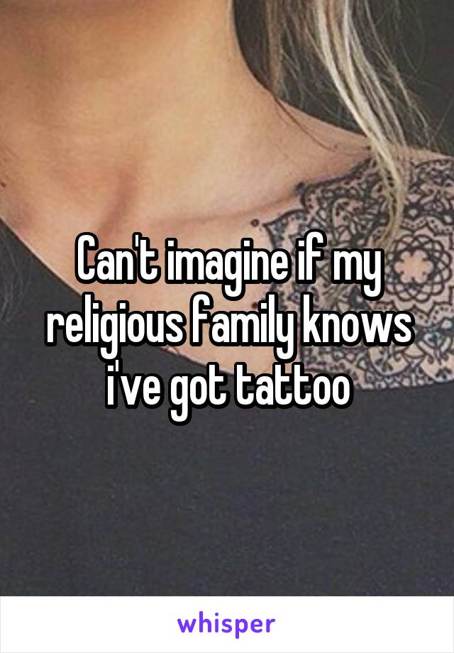 Can't imagine if my religious family knows i've got tattoo