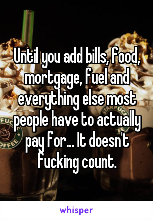 Until you add bills, food, mortgage, fuel and everything else most people have to actually pay for... It doesn't fucking count.